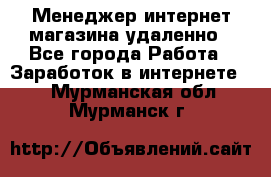 Менеджер интернет-магазина удаленно - Все города Работа » Заработок в интернете   . Мурманская обл.,Мурманск г.